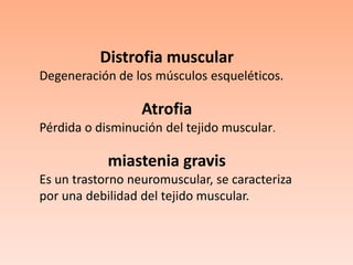 Distrofia muscularDegeneración de los músculos esqueléticos.AtrofiaPérdida o disminución del tejido muscular. miastenia gravisEs un trastorno neuromuscular, se caracteriza por una debilidad del tejido muscular. 