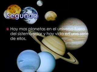 Segunda:Hay mas planetas en el universo fuera del sistema solar y hay vida en una serie de ellos.