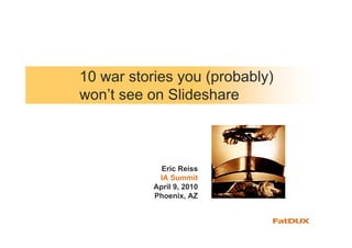10 war stories you (probably)
won’t see on Slideshare



             Eric Reiss
            IA Summit
           April 9, 2010
           Phoenix, AZ
 