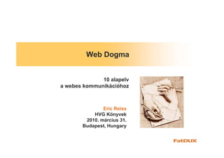 Web Dogma


              10 alapelv
a webes kommunikációhoz



               Eric Reiss
           HVG Könyvek
        2010. március 31.
       Budapest, Hungary
 