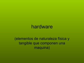 hardware (elementos de naturaleza física y tangible que componen una maquina) 
