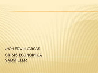 JHON EDWIN VARGAS
CRISIS ECONOMICA
SABMILLER
 
