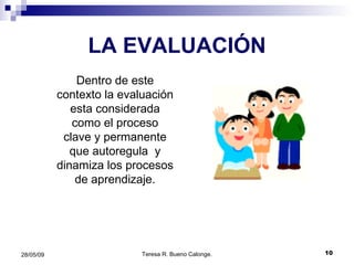 LA EVALUACIÓN Dentro de este contexto la evaluación esta considerada como el proceso clave y permanente que autoregula  y dinamiza los procesos de aprendizaje. 