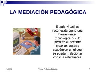 LA MEDIACIÓN PEDAGÓGICA El aula virtual es reconocida como una herramienta  tecnológica que le permite al docente   crear un espacio académico en el cual se pueden relacionar con sus estudiantes. 