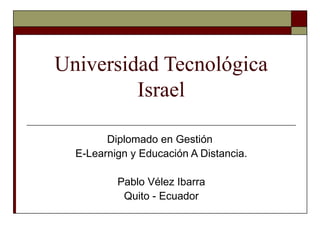 Universidad Tecnológica Israel Diplomado en Gestión  E-Learnign y Educación A Distancia. Pablo Vélez Ibarra Quito - Ecuador 