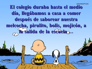 El colegio duraba hasta el medio día, llegábamos a casa a comer después de saborear nuestra melcocha, pirulito, bolis, mojicón, a la salida de la escuela ... 