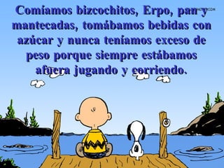 Comíamos bizcochitos, Erpo, pan y mantecadas, tomábamos bebidas con azúcar y nunca teníamos exceso de peso porque siempre estábamos afuera jugando y corriendo. 