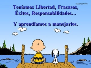 Teníamos Libertad, Fracasos, Éxitos, Responsabilidades... Y aprendíamos a manejarlos. 