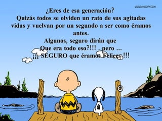 ¿Eres de esa generación?  Quizás todos se olviden un rato de sus agitadas vidas y vuelvan por un segundo a ser como éramos antes. Algunos, seguro dirán que  Que era todo eso?!!! , pero ... ¡¡¡ SEGURO que éramos Felices !!! 