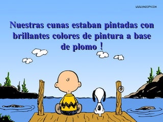 Nuestras cunas estaban pintadas con brillantes colores de pintura a base de plomo ! 