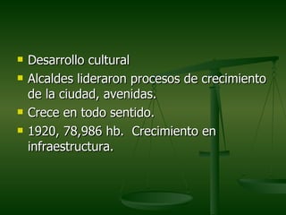    Desarrollo cultural
   Alcaldes lideraron procesos de crecimiento
    de la ciudad, avenidas.
   Crece en todo sentido.
   1920, 78,986 hb. Crecimiento en
    infraestructura.
 