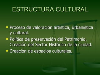 ESTRUCTURA CULTURAL

   Proceso de valoración artística, urbanística
    y cultural.
   Política de preservación del Patrimonio.
    Creación del Sector Histórico de la ciudad.
   Creación de espacios culturales.
 