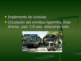   Implemento de ciclovías
   Criculación del omnibus ligeirinho, línea
    directa, capc 110 pax, estaciones tubo
 