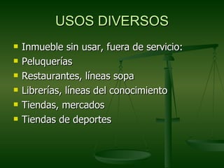 USOS DIVERSOS
   Inmueble sin usar, fuera de servicio:
   Peluquerías
   Restaurantes, líneas sopa
   Librerías, líneas del conocimiento
   Tiendas, mercados
   Tiendas de deportes
 