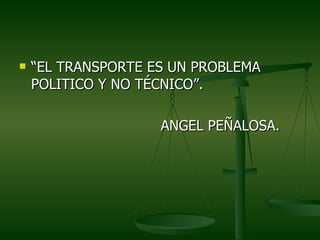    “EL TRANSPORTE ES UN PROBLEMA
    POLITICO Y NO TÉCNICO”.

                    ANGEL PEÑALOSA.
 