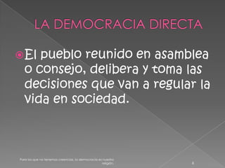 LA DEMOCRACIA DIRECTAEl pueblo reunido en asamblea o consejo, delibera y toma las decisiones que van a regular la vida en sociedad.6Para los que no tenemos creencias, la democracia es nuestra religión.