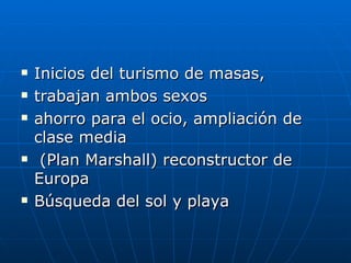    Inicios del turismo de masas,
   trabajan ambos sexos
   ahorro para el ocio, ampliación de
    clase media
    (Plan Marshall) reconstructor de
    Europa
   Búsqueda del sol y playa
 
