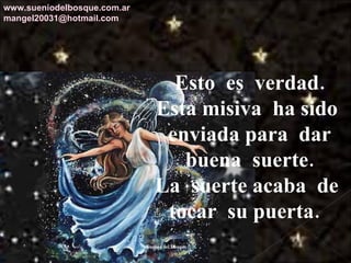 Esto  es  verdad. Esta misiva  ha sido  enviada para  dar buena  suerte. La  suerte acaba  de  tocar  su puerta.  www.sueniodelbosque.com.ar [email_address] 