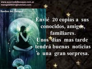 Envié  20 copias a  sus  conocidos, amigos, familiares. Unos  días  mas tarde  tendrá buenas  noticias o  una  gran sorpresa. www.sueniodelbosque.com.ar [email_address] 
