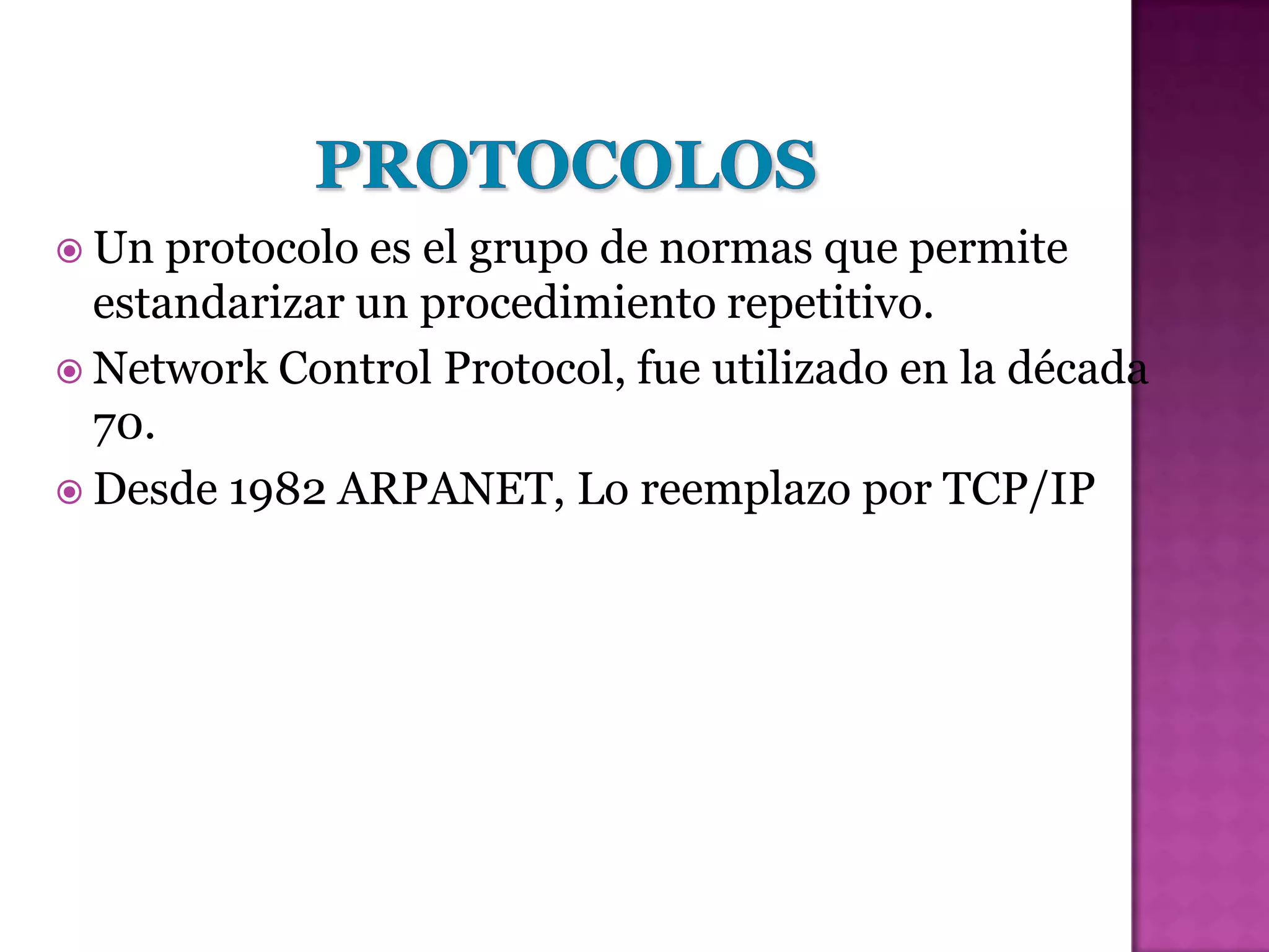  Un  protocolo es el grupo de normas que permite
  estandarizar un procedimiento repetitivo.
 Network Control Protocol, fue utilizado en la década
  70.
 Desde 1982 ARPANET, Lo reemplazo por TCP/IP
 