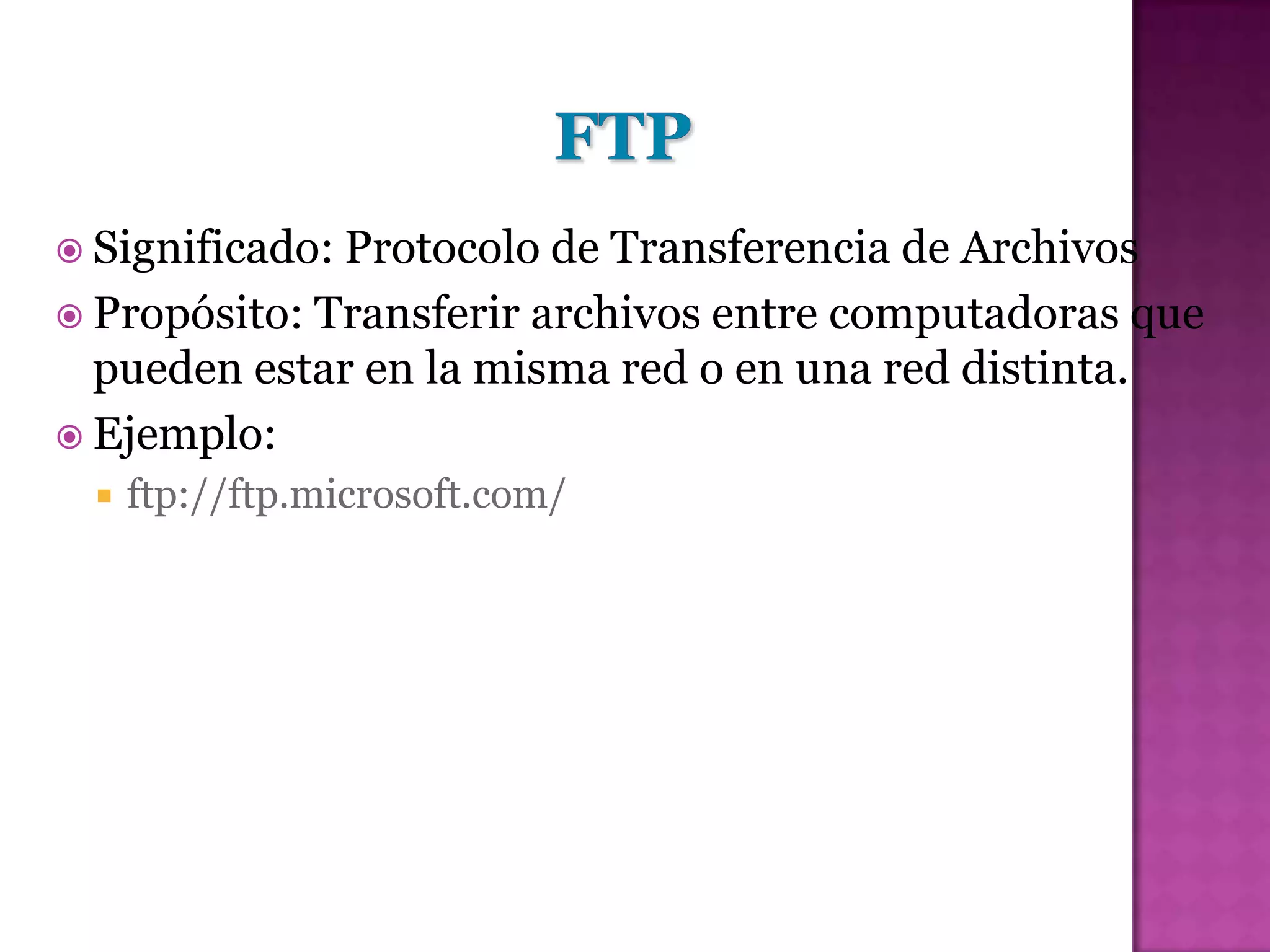 Significado:Protocolo de Transferencia de Archivos
 Propósito: Transferir archivos entre computadoras que
  pueden estar en la misma red o en una red distinta.
 Ejemplo:
     ftp://ftp.microsoft.com/
 
