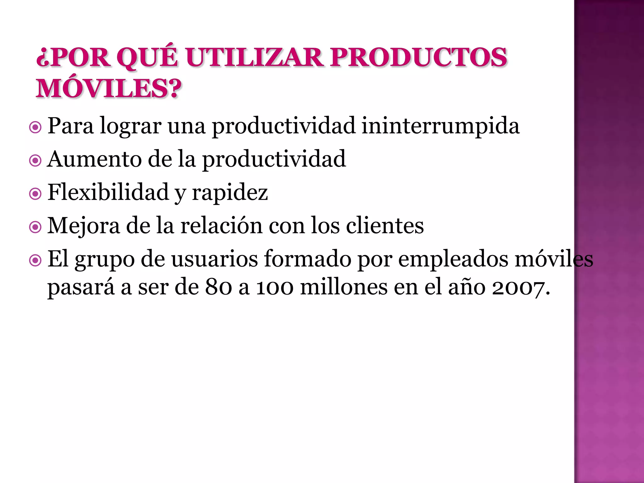  Para lograr una productividad ininterrumpida
 Aumento de la productividad
 Flexibilidad y rapidez
 Mejora de la relación con los clientes
 El grupo de usuarios formado por empleados móviles
  pasará a ser de 80 a 100 millones en el año 2007.
 