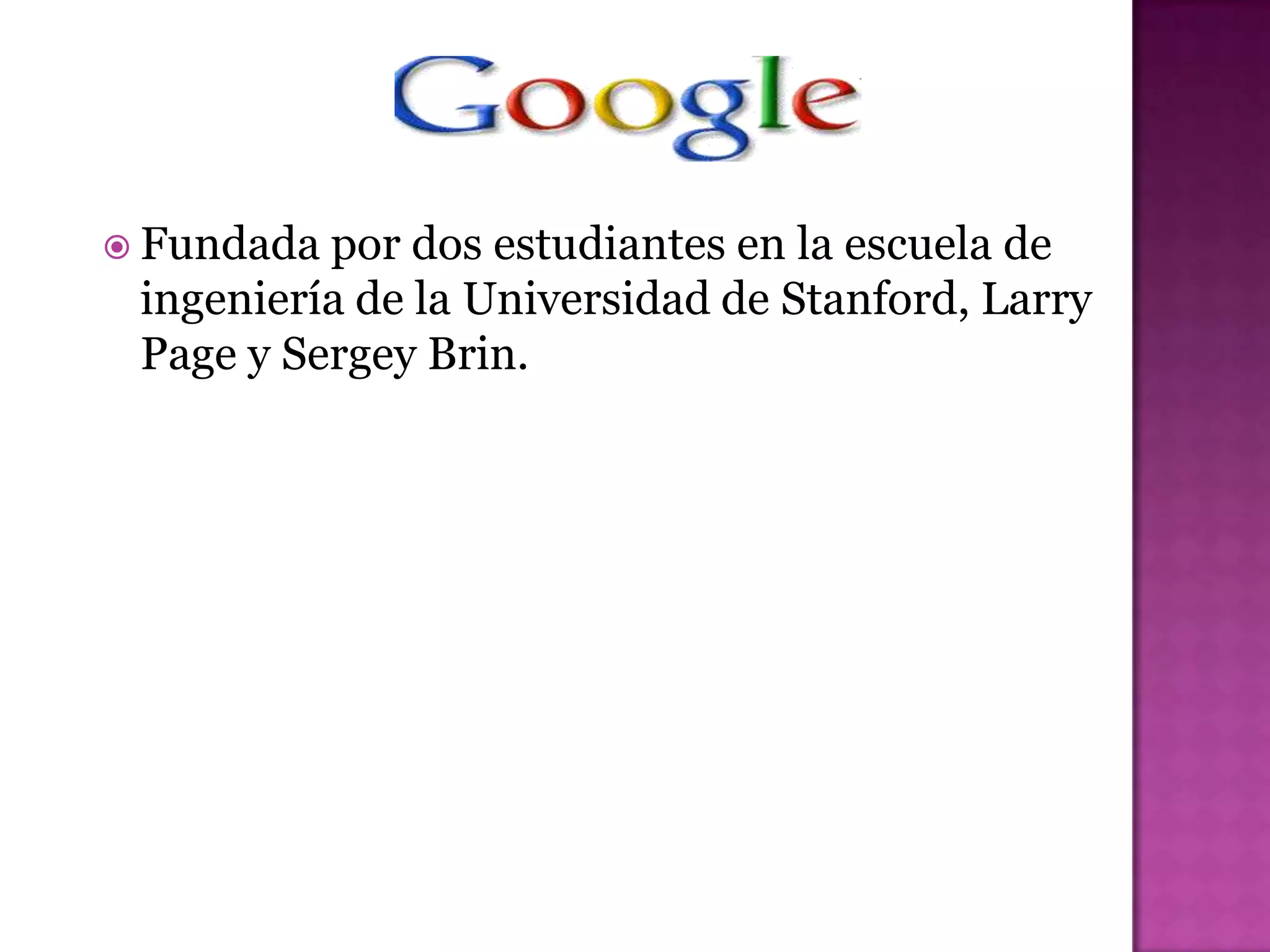  Fundada por dos estudiantes en la escuela de
 ingeniería de la Universidad de Stanford, Larry
 Page y Sergey Brin.
 