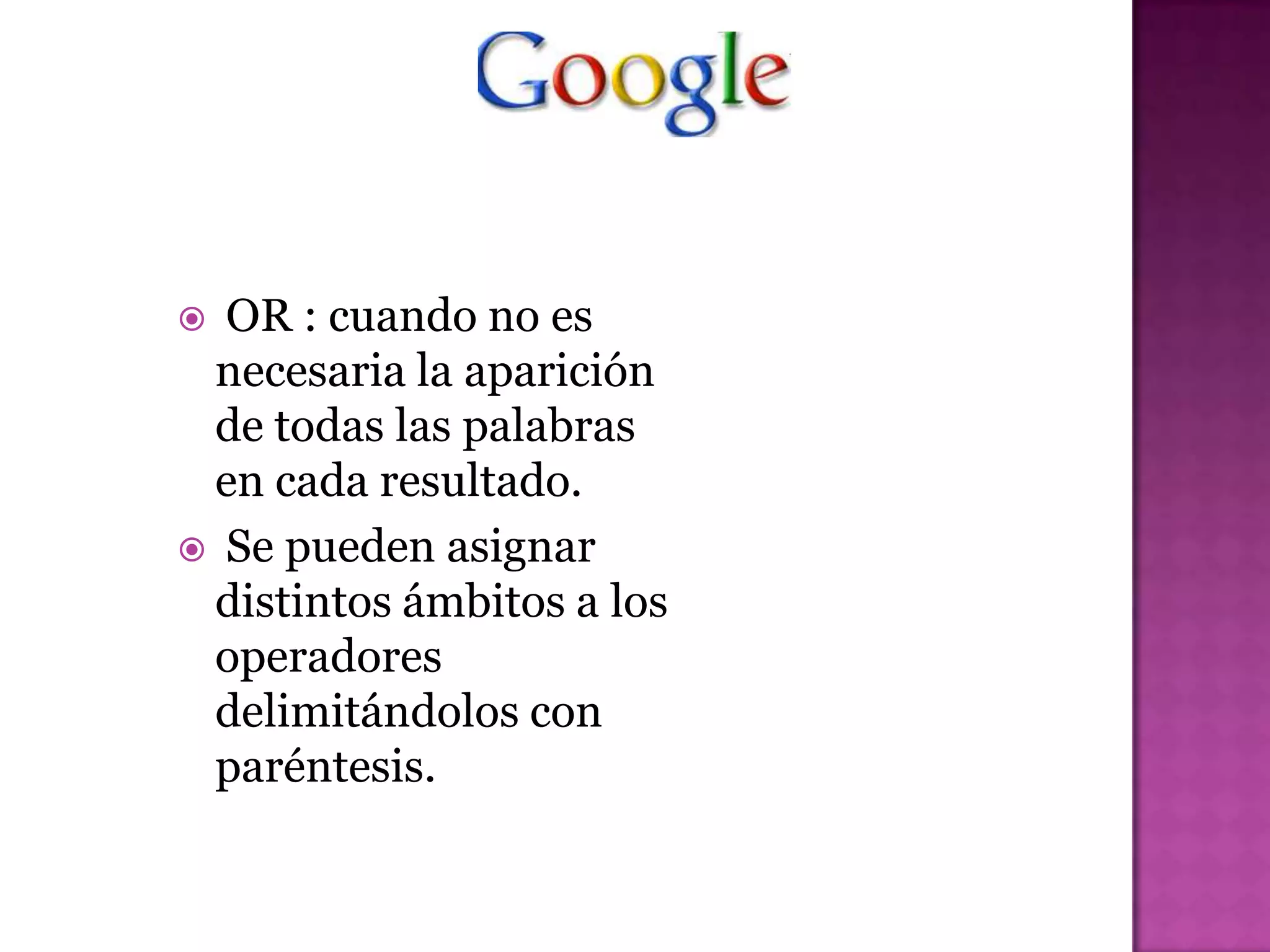  OR : cuando no es
 necesaria la aparición
 de todas las palabras
 en cada resultado.
 Se pueden asignar
 distintos ámbitos a los
 operadores
 delimitándolos con
 paréntesis.
 