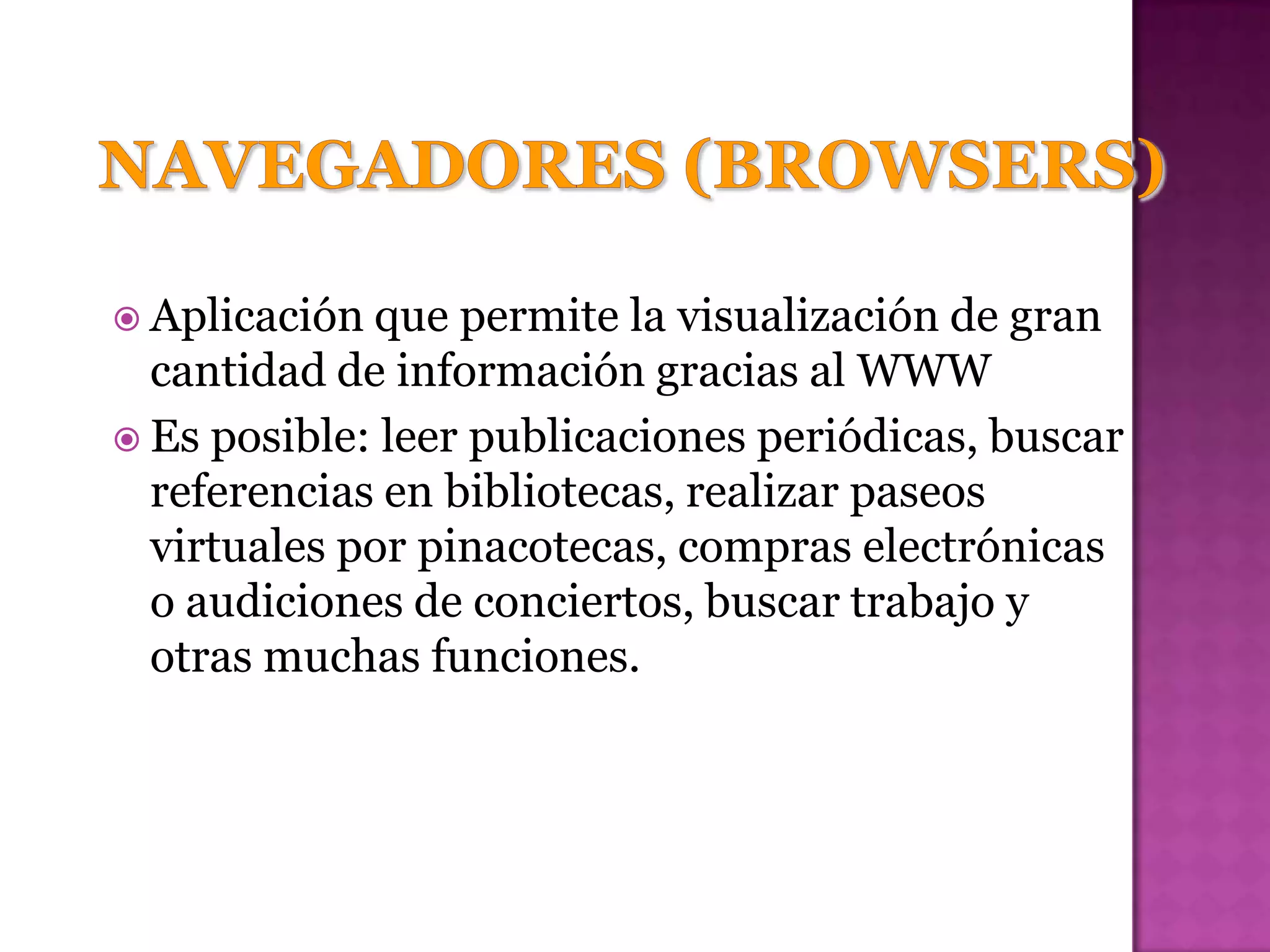  Aplicación que permite la visualización de gran
  cantidad de información gracias al WWW
 Es posible: leer publicaciones periódicas, buscar
  referencias en bibliotecas, realizar paseos
  virtuales por pinacotecas, compras electrónicas
  o audiciones de conciertos, buscar trabajo y
  otras muchas funciones.
 
