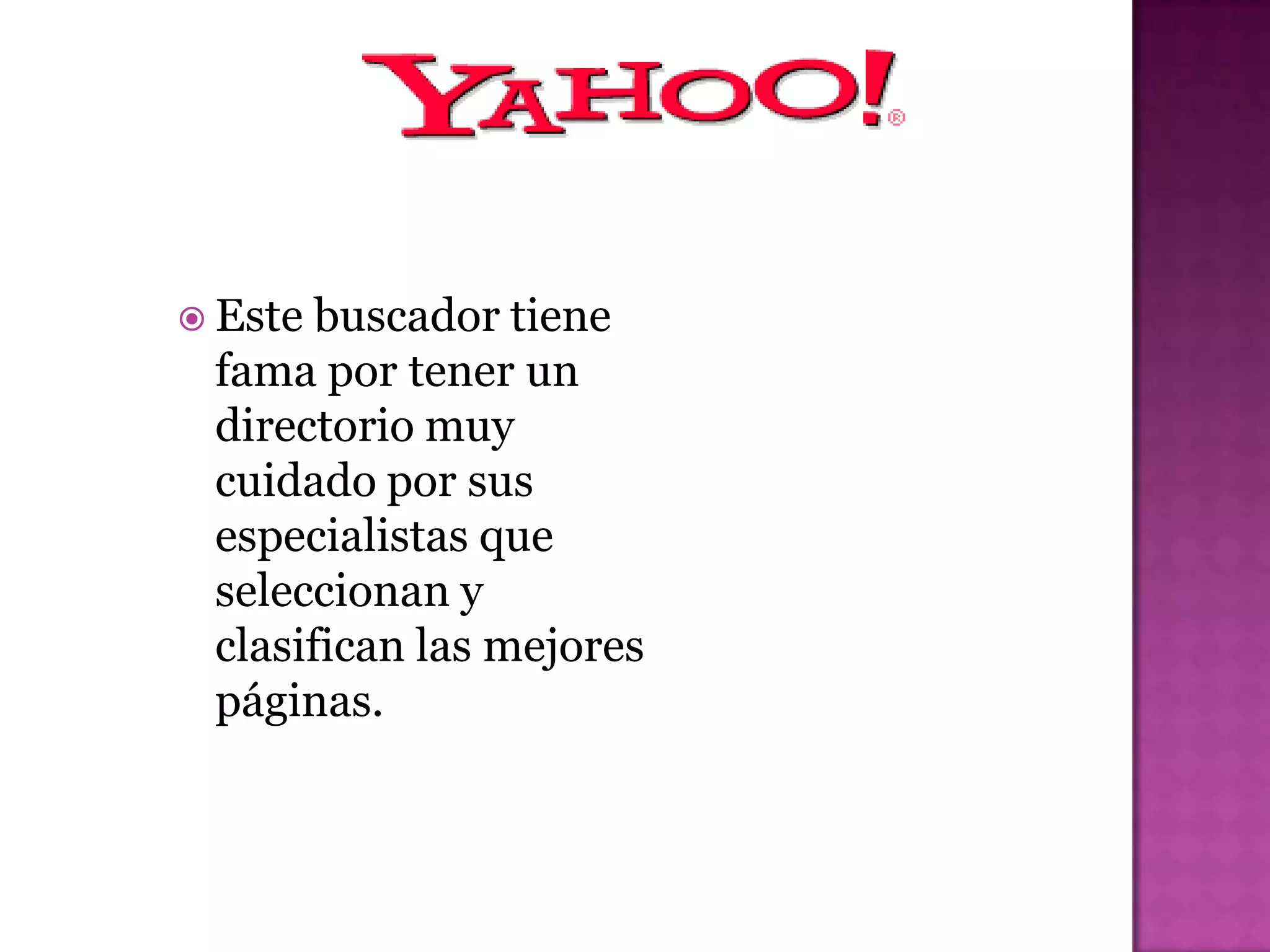  Este buscador tiene
 fama por tener un
 directorio muy
 cuidado por sus
 especialistas que
 seleccionan y
 clasifican las mejores
 páginas.
 