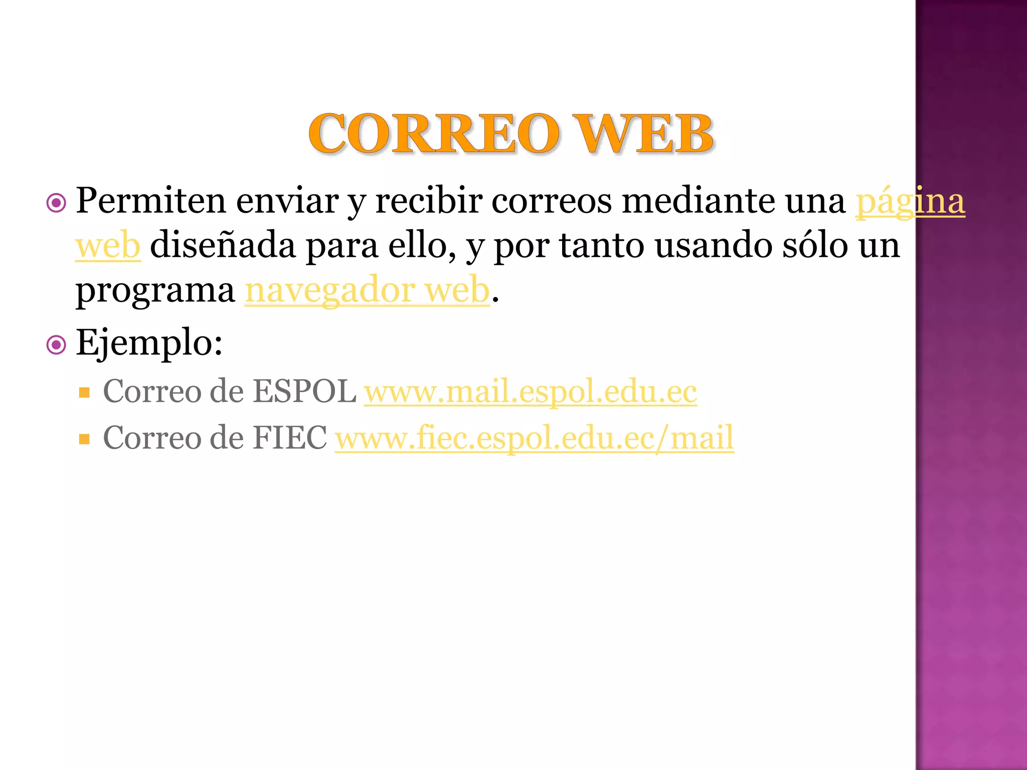  Permiten enviar y recibir correos mediante una página
  web diseñada para ello, y por tanto usando sólo un
  programa navegador web.
 Ejemplo:
    Correo de ESPOL www.mail.espol.edu.ec
    Correo de FIEC www.fiec.espol.edu.ec/mail
 