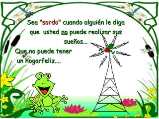 Sea "sordo" cuando alguién le diga
    que usted no puede realizar sus
               sueños...
Que no puede tener
un hogarfeliz....
 