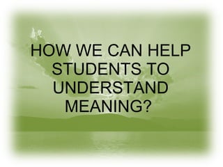 HOW WE CAN HELP STUDENTS TO UNDERSTAND MEANING?  
