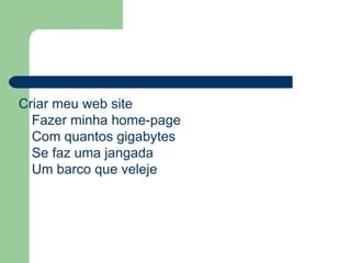Criar meu web site  Fazer minha home-page  Com quantos gigabytes  Se faz uma jangada  Um barco que veleje  