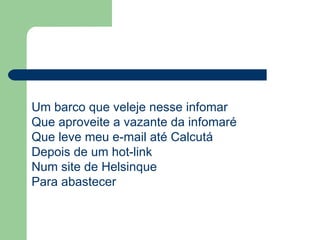Um barco que veleje nesse infomar  Que aproveite a vazante da infomaré  Que leve meu e-mail até Calcutá  Depois de um hot-link  Num site de Helsinque  Para abastecer  
