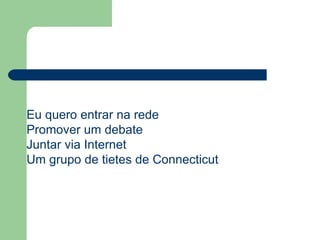 Eu quero entrar na rede  Promover um debate  Juntar via Internet  Um grupo de tietes de Connecticut  