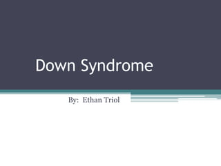 Down Syndrome
   By: Ethan Triol
 