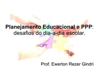 Planejamento Educacional e PPP : desafios do dia-a-dia escolar. Prof. Ewerton Rezer Gindri 