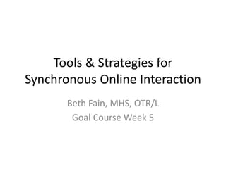 Tools & Strategies for 
Synchronous Online Interaction
       Beth Fain, MHS, OTR/L
        Goal Course Week 5
 