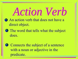 Action Verb An action verb that does not have a direct object. The word that tells what the subject does. Connects the subject of a sentence with a noun or adjective in the predicate. 