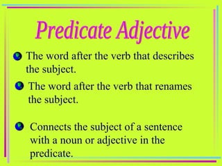 Predicate Adjective The word after the verb that describes the subject. The word after the verb that renames the subject. Connects the subject of a sentence with a noun or adjective in the predicate. 