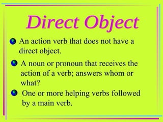 Direct Object An action verb that does not have a direct object. A noun or pronoun that receives the action of a verb; answers whom or what? One or more helping verbs followed by a main verb. 