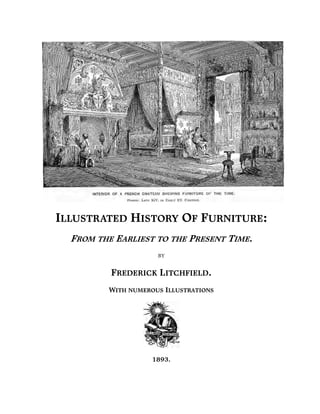 ILLUSTRATED HISTORY OF FURNITURE:
  FROM THE EARLIEST TO THE PRESENT TIME.
                      BY


          FREDERICK LITCHFIELD.
          WITH NUMEROUS ILLUSTRATIONS




                     1893.
 