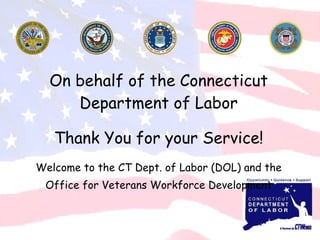 On behalf of the Connecticut Department of Labor Thank You for your Service! Welcome to the CT Dept. of Labor (DOL) and the Office for Veterans Workforce Development 
