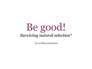 Be good! Surviving natural selection* *(a no frills presentation) 