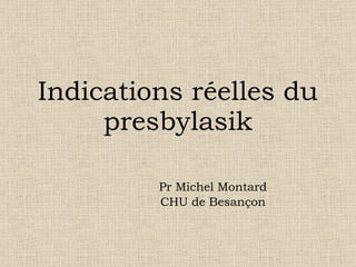Indications réelles du presbylasik Pr Michel Montard CHU de Besançon 