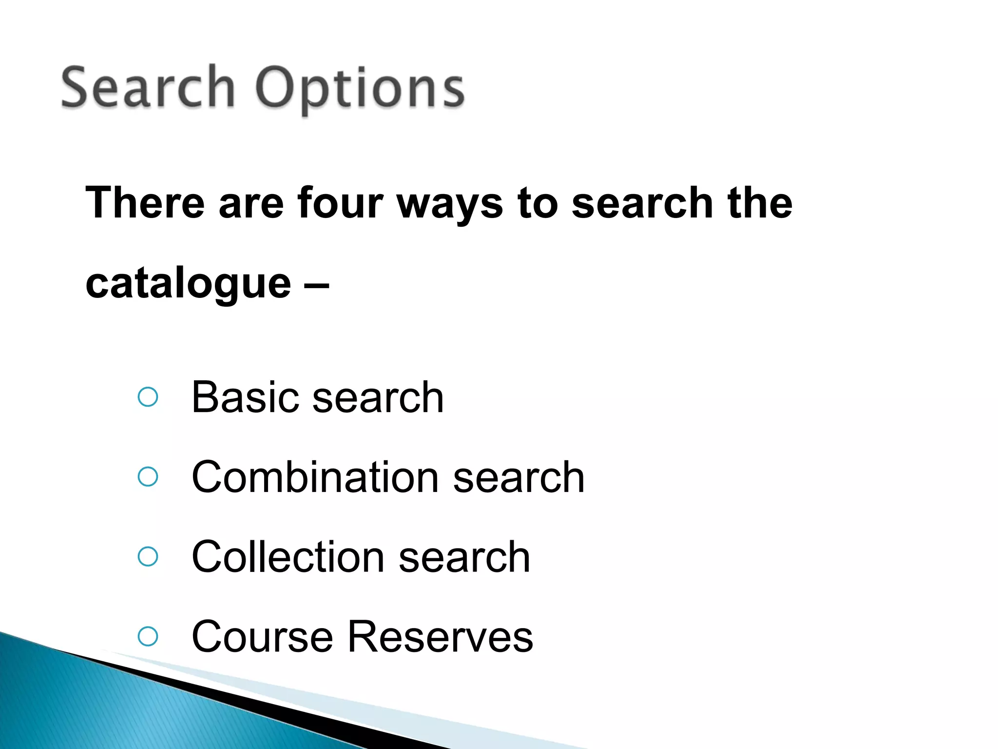 There are four ways to search the catalogue –  Basic search Combination search Collection search Course Reserves 