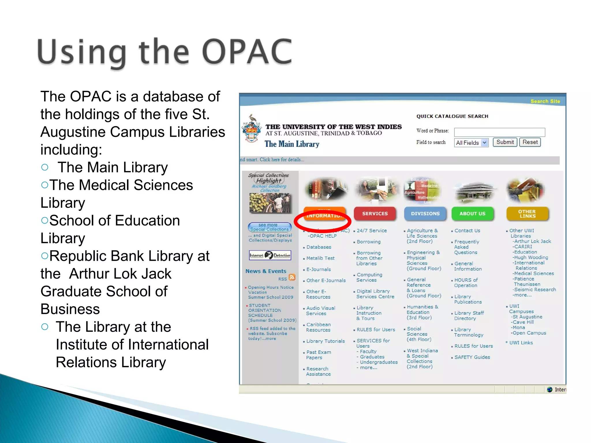 The OPAC is a database of the holdings of the five St. Augustine Campus Libraries including: The Main Library The Medical Sciences  Library School of Education Library Republic Bank Library at the  Arthur Lok Jack Graduate School of Business  The Library at the Institute of International Relations Library 