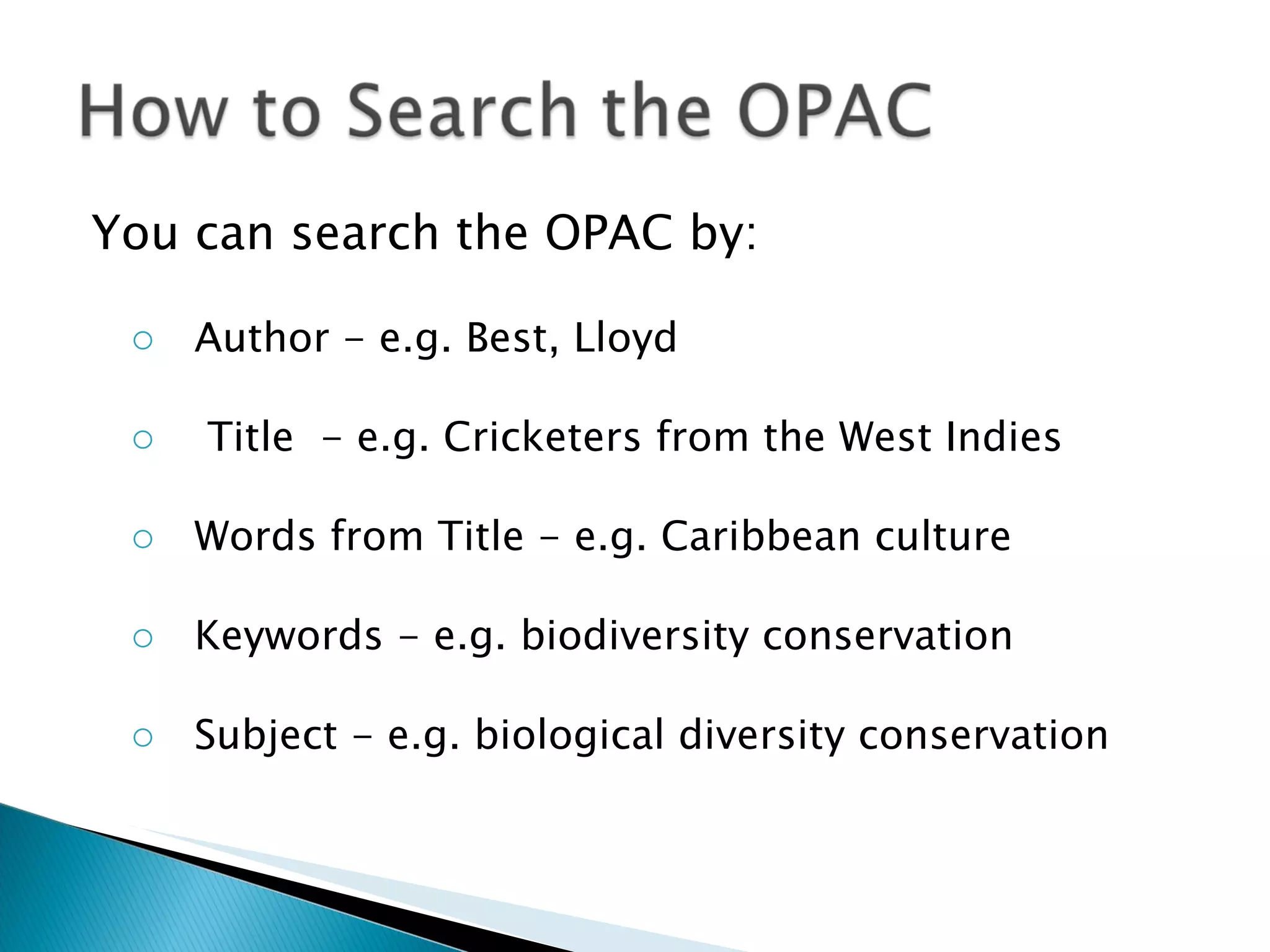 You can search the OPAC by: Author - e.g. Best, Lloyd Title  - e.g. Cricketers from the West Indies Words from Title - e.g. Caribbean culture Keywords - e.g. biodiversity conservation Subject - e.g. biological diversity conservation 