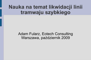 Nauka na temat likwidacji linii tramwaju szybkiego Adam Fularz, Eotech Consulting Warszawa, październik 2009 